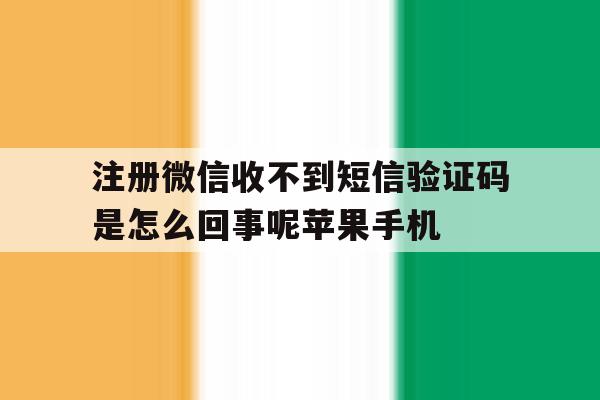 包含注册微信收不到短信验证码是怎么回事呢苹果手机的词条 包含注册微信收不到短信验证码是怎么回事呢苹果手机的词条