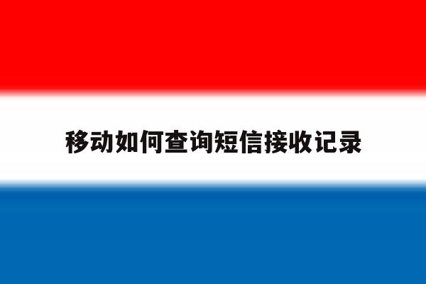 移动如何查询短信接收记录 移动如何查询短信接收记录