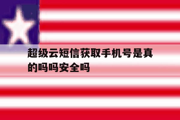 超级云短信获取手机号是真的吗吗安全吗的简单介绍 超级云短信获取手机号是真的吗吗安全吗的简单介绍