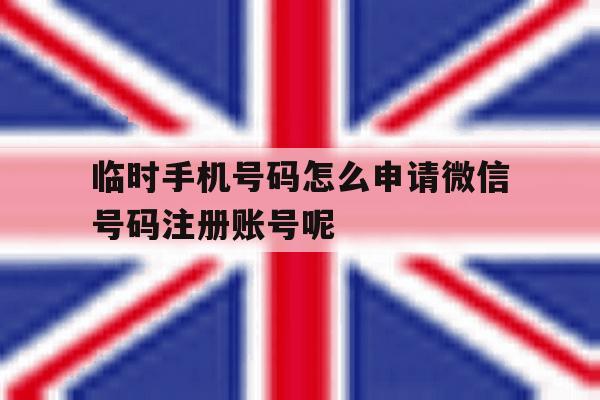 包含临时手机号码怎么申请微信号码注册账号呢的词条