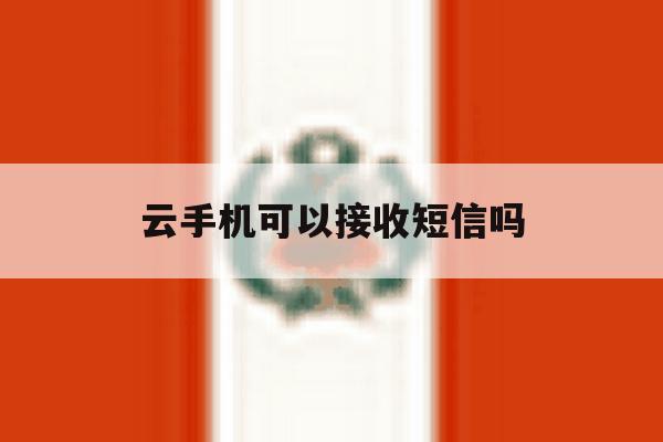 云手机可以接收短信吗 云手机可以接收短信吗