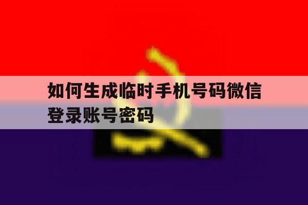 包含如何生成临时手机号码微信登录账号密码的词条 包含如何生成临时手机号码微信登录账号密码的词条