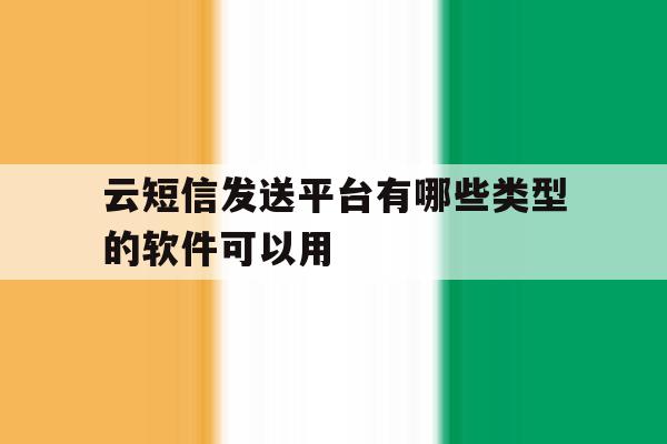 关于云短信发送平台有哪些类型的软件可以用的信息 关于云短信发送平台有哪些类型的软件可以用的信息