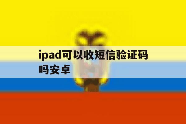 ipad可以收短信验证码吗安卓 ipad可以收短信验证码吗安卓