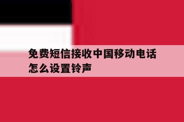 免费短信接收中国移动电话怎么设置铃声 免费短信接收中国移动电话怎么设置铃声