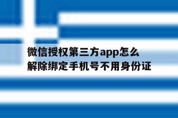 关于微信授权第三方app怎么解除绑定手机号不用身份证的信息 关于微信授权第三方app怎么解除绑定手机号不用身份证的信息