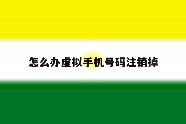 怎么办虚拟手机号码注销掉 怎么办虚拟手机号码注销掉