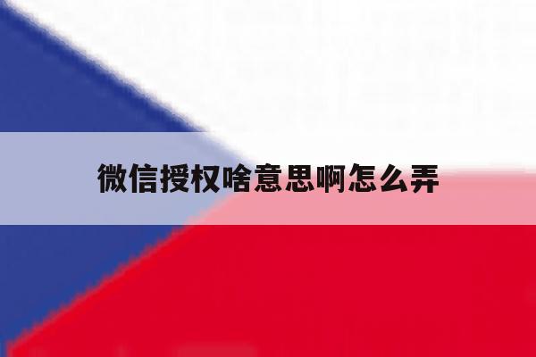 微信授权啥意思啊怎么弄 微信授权啥意思啊怎么弄