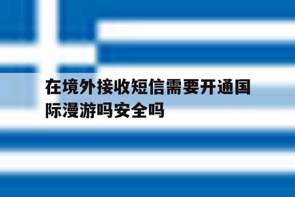 包含在境外接收短信需要开通国际漫游吗安全吗的词条 包含在境外接收短信需要开通国际漫游吗安全吗的词条