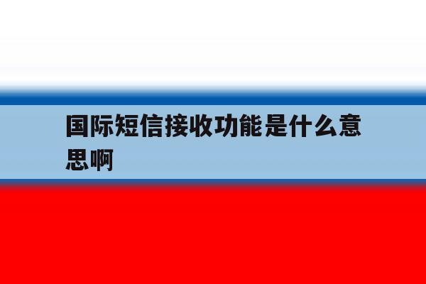 国际短信接收功能是什么意思啊 国际短信接收功能是什么意思啊