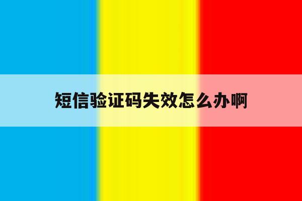 短信验证码失效怎么办啊 短信验证码失效怎么办啊