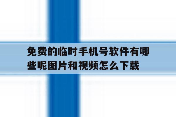 包含免费的临时手机号软件有哪些呢图片和视频怎么下载的词条 包含免费的临时手机号软件有哪些呢图片和视频怎么下载的词条