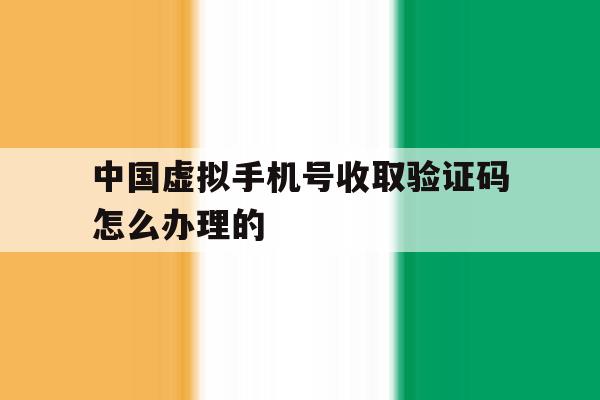 中国虚拟手机号收取验证码怎么办理的 中国虚拟手机号收取验证码怎么办理的