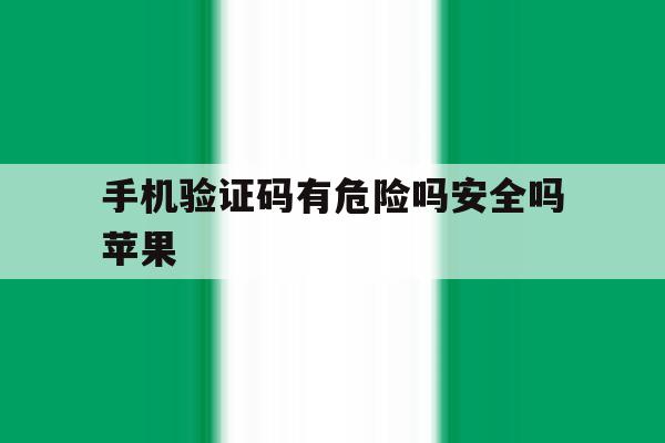 手机验证码有危险吗安全吗苹果 手机验证码有危险吗安全吗苹果