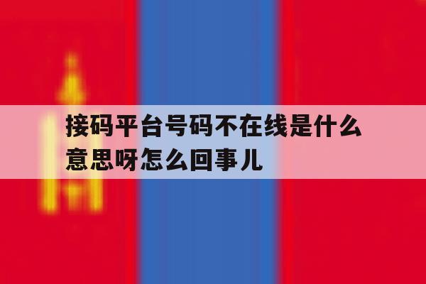 接码平台号码不在线是什么意思呀怎么回事儿 接码平台号码不在线是什么意思呀怎么回事儿