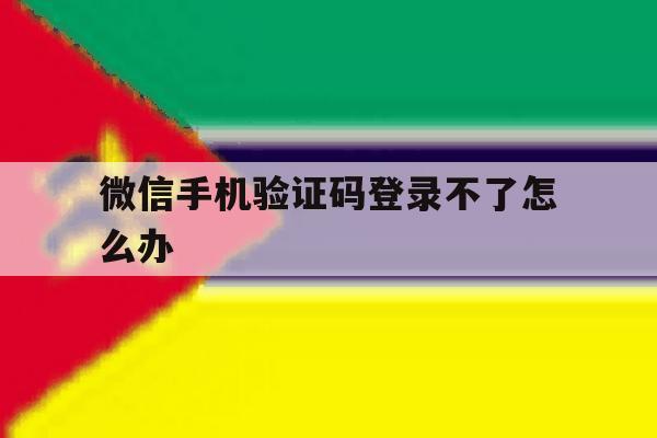 微信手机验证码登录不了怎么办 微信手机验证码登录不了怎么办