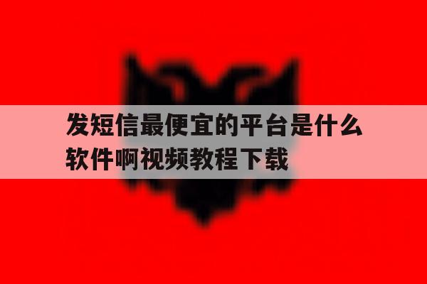 发短信最便宜的平台是什么软件啊视频教程下载的简单介绍 发短信最便宜的平台是什么软件啊视频教程下载的简单介绍