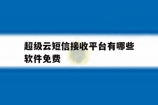 超级云短信接收平台有哪些软件免费 超级云短信接收平台有哪些软件免费