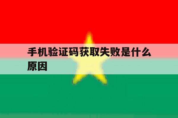 手机验证码获取失败是什么原因 手机验证码获取失败是什么原因