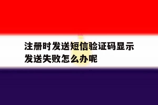 关于注册时发送短信验证码显示发送失败怎么办呢的信息