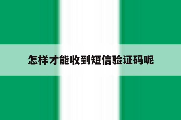 怎样才能收到短信验证码呢 怎样才能收到短信验证码呢