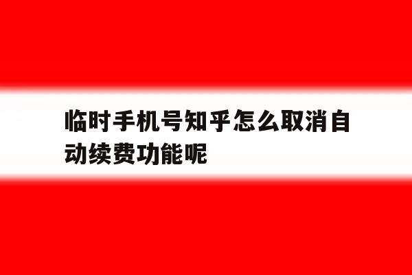 临时手机号知乎怎么取消自动续费功能呢 临时手机号知乎怎么取消自动续费功能呢