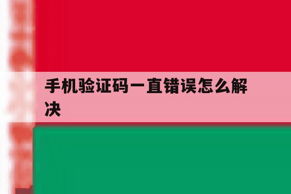 手机验证码一直错误怎么解决 手机验证码一直错误怎么解决