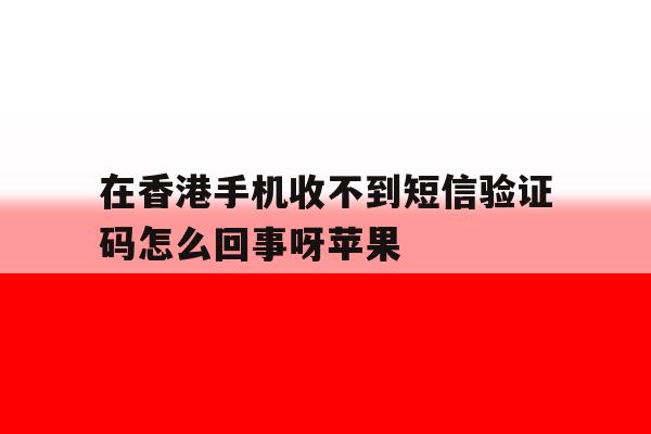 在香港手机收不到短信验证码怎么回事呀苹果 在香港手机收不到短信验证码怎么回事呀苹果