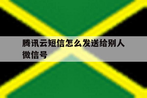 腾讯云短信怎么发送给别人微信号 腾讯云短信怎么发送给别人微信号