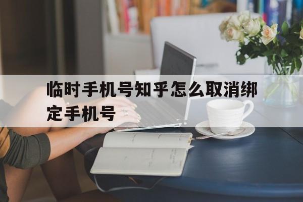 临时手机号知乎怎么取消绑定手机号 临时手机号知乎怎么取消绑定手机号