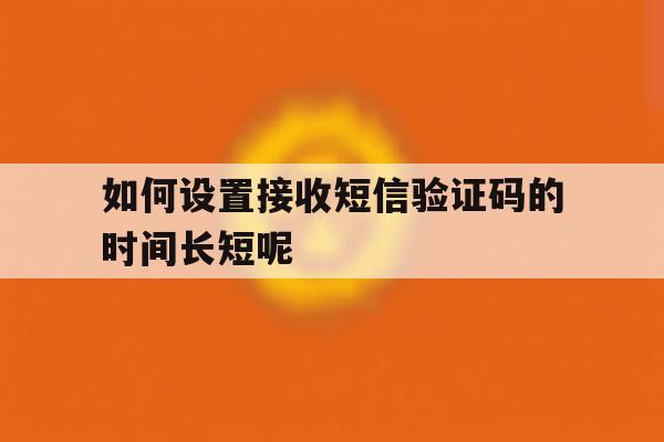 如何设置接收短信验证码的时间长短呢 如何设置接收短信验证码的时间长短呢