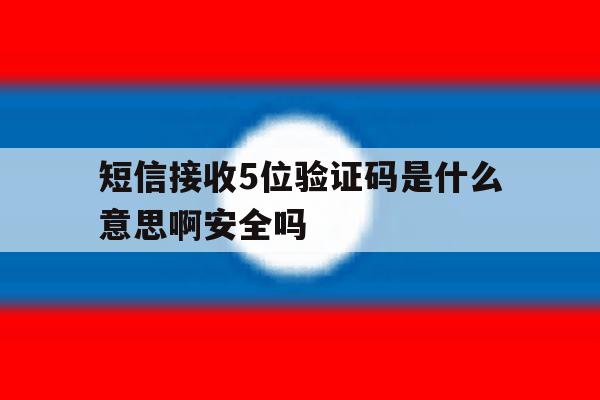 短信接收5位验证码是什么意思啊安全吗的简单介绍 短信接收5位验证码是什么意思啊安全吗的简单介绍