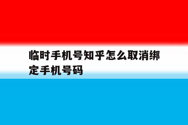 临时手机号知乎怎么取消绑定手机号码的简单介绍 临时手机号知乎怎么取消绑定手机号码的简单介绍