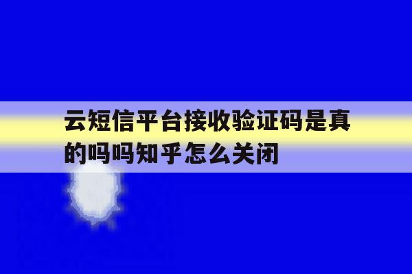 云短信平台接收验证码是真的吗吗知乎怎么关闭的简单介绍 云短信平台接收验证码是真的吗吗知乎怎么关闭的简单介绍
