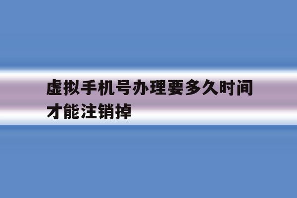 虚拟手机号办理要多久时间才能注销掉 虚拟手机号办理要多久时间才能注销掉