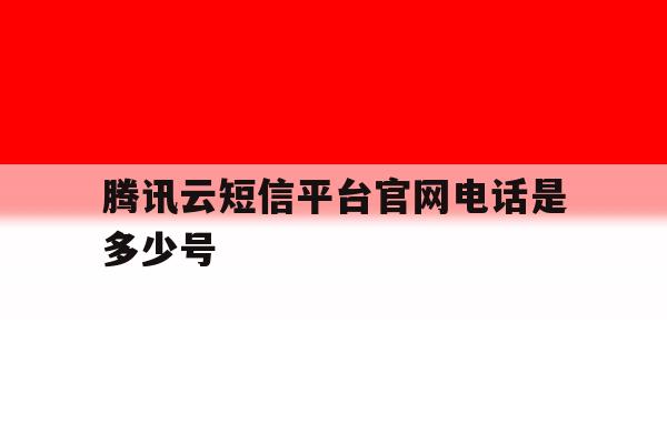 腾讯云短信平台官网电话是多少号 腾讯云短信平台官网电话是多少号