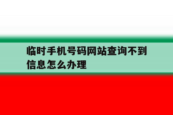 临时手机号码网站查询不到信息怎么办理的简单介绍 临时手机号码网站查询不到信息怎么办理的简单介绍