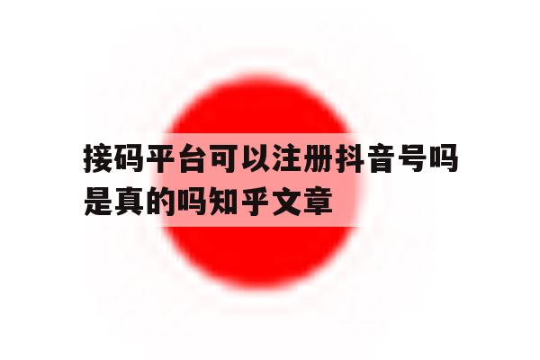 接码平台可以注册抖音号吗是真的吗知乎文章的简单介绍