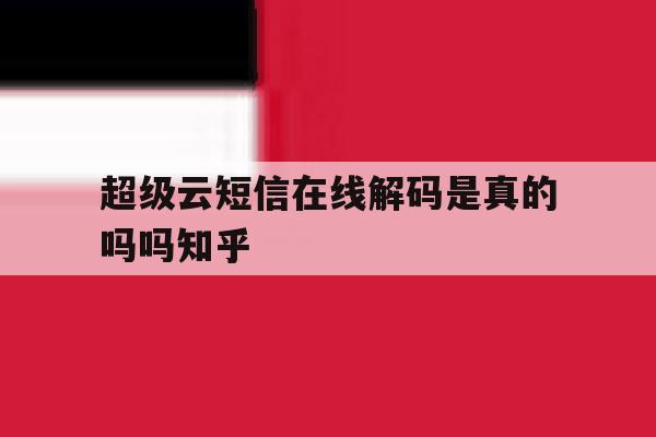 超级云短信在线解码是真的吗吗知乎的简单介绍 超级云短信在线解码是真的吗吗知乎的简单介绍
