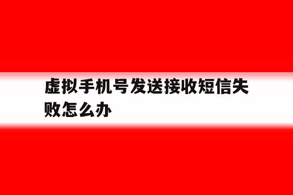 虚拟手机号发送接收短信失败怎么办 虚拟手机号发送接收短信失败怎么办